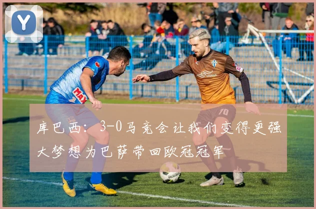 库巴西：3-0马竞会让我们变得更强大梦想为巴萨带回欧冠冠军