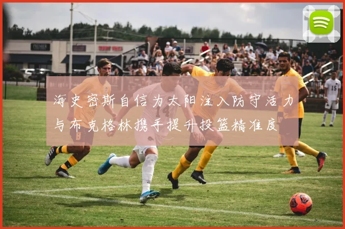 海史密斯自信为太阳注入防守活力与布克格林携手提升投篮精准度