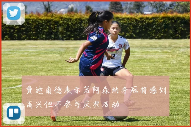 费迪南德表示若阿森纳夺冠将感到高兴但不参与庆典活动