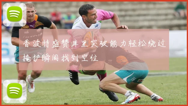 香波特盛赞库里突破能力轻松绕过掩护瞬间找到空位