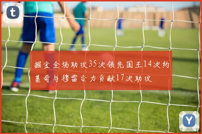 掘金全场助攻35次领先国王14次约基奇与穆雷合力贡献17次助攻