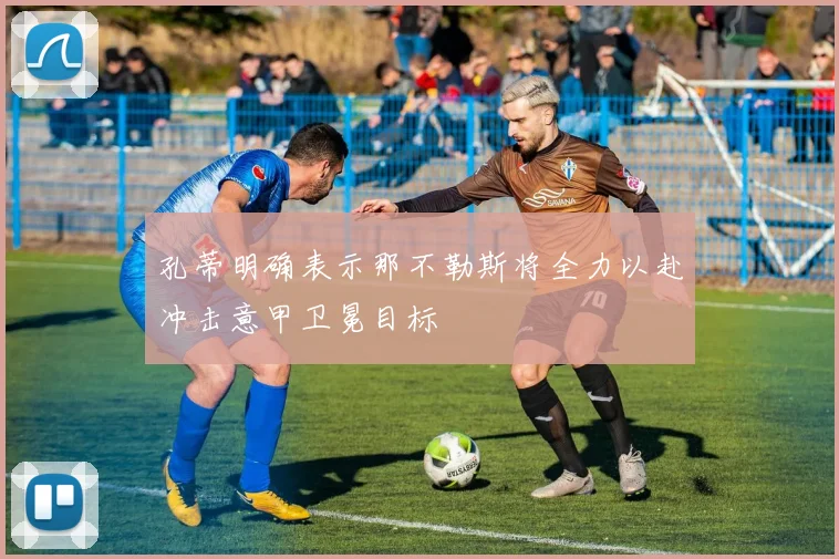 孔蒂明确表示那不勒斯将全力以赴冲击意甲卫冕目标