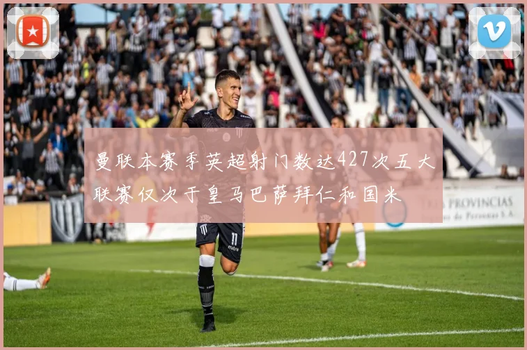 曼联本赛季英超射门数达427次五大联赛仅次于皇马巴萨拜仁和国米