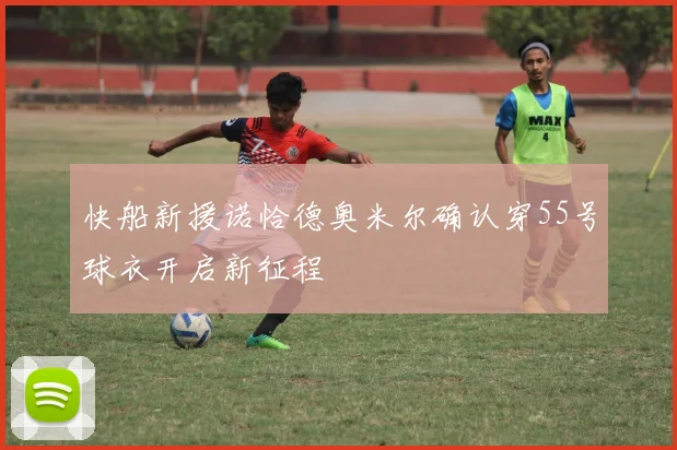 快船新援诺恰德奥米尔确认穿55号球衣开启新征程