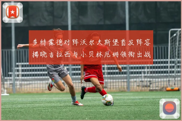 多特蒙德对阵沃尔夫斯堡首发阵容揭晓吉拉西与小贝林厄姆领衔出战