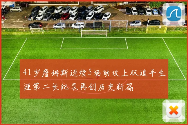 41岁詹姆斯连续5场助攻上双追平生涯第二长纪录再创历史新篇
