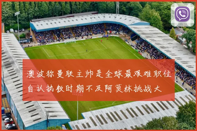澳波称曼联主帅是全球最艰难职位自认执教时期不及阿莫林挑战大