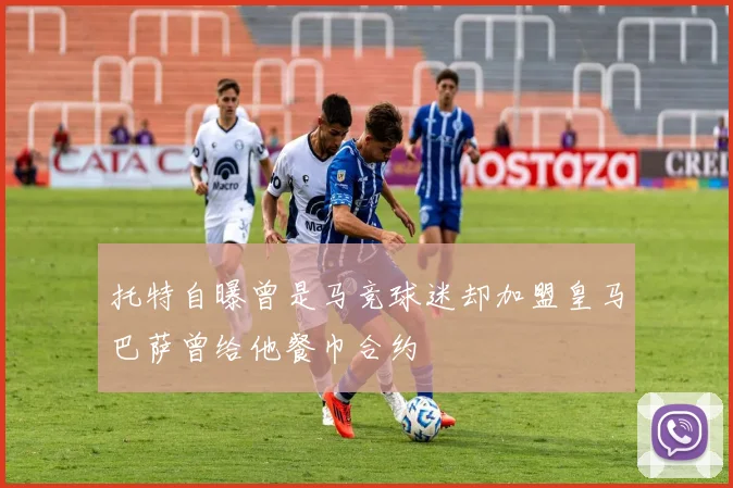 托特自曝曾是马竞球迷却加盟皇马巴萨曾给他餐巾合约