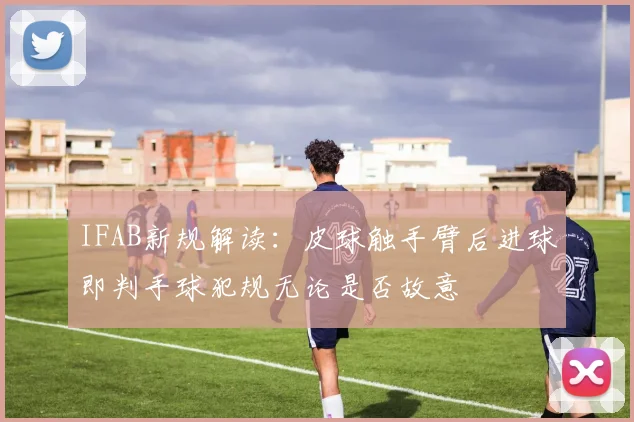 IFAB新规解读：皮球触手臂后进球即判手球犯规无论是否故意