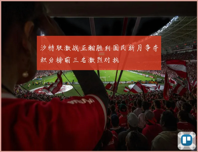 沙特联激战正酣胜利国民新月争夺积分榜前三名激烈对抗