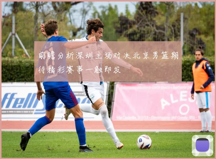 前瞻分析深圳主场对决北京男篮期待精彩赛事一触即发