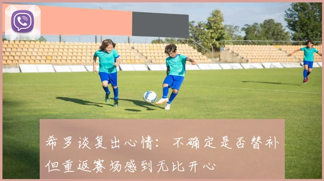 希罗谈复出心情：不确定是否替补但重返赛场感到无比开心