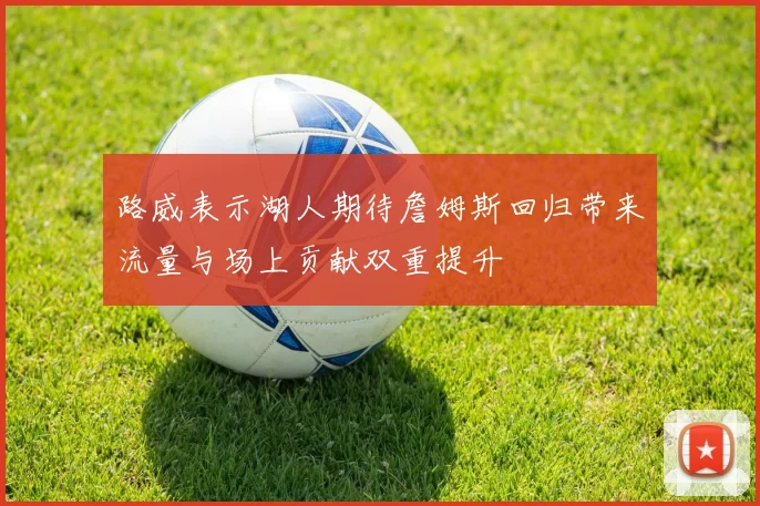 路威表示湖人期待詹姆斯回归带来流量与场上贡献双重提升