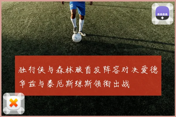 独行侠与森林狼首发阵容对决爱德华兹与泰厄斯琼斯领衔出战