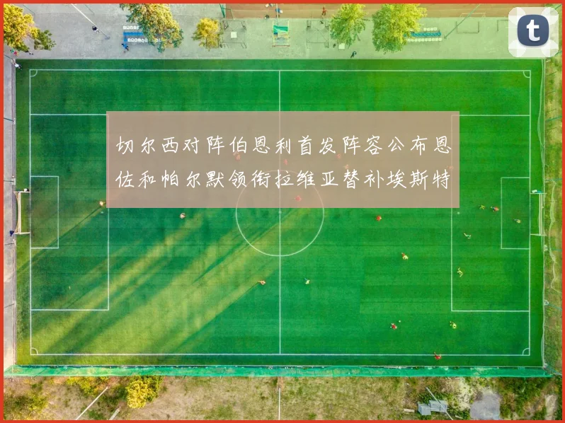 切尔西对阵伯恩利首发阵容公布恩佐和帕尔默领衔拉维亚替补埃斯特旺因伤缺席