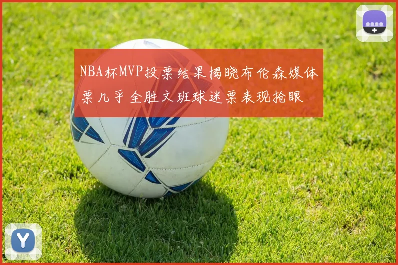 NBA杯MVP投票结果揭晓布伦森媒体票几乎全胜文班球迷票表现抢眼