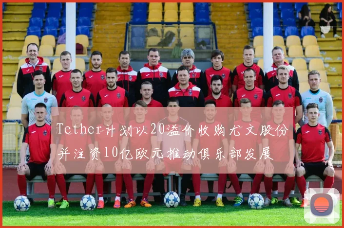 Tether计划以20溢价收购尤文股份并注资10亿欧元推动俱乐部发展