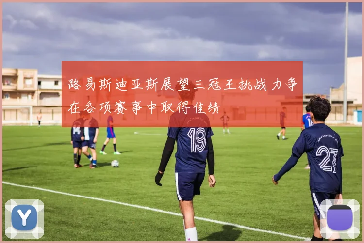 路易斯迪亚斯展望三冠王挑战力争在各项赛事中取得佳绩