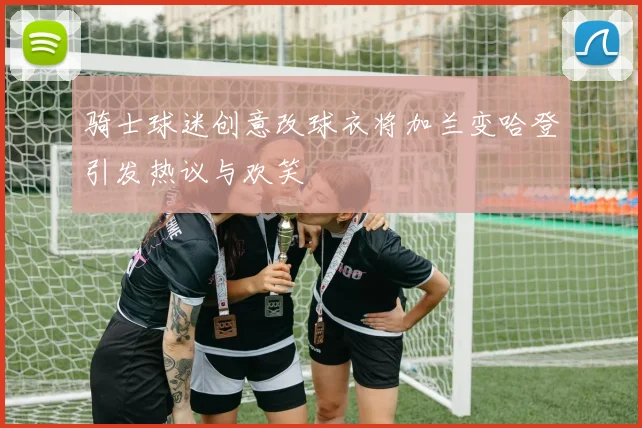 骑士球迷创意改球衣将加兰变哈登引发热议与欢笑