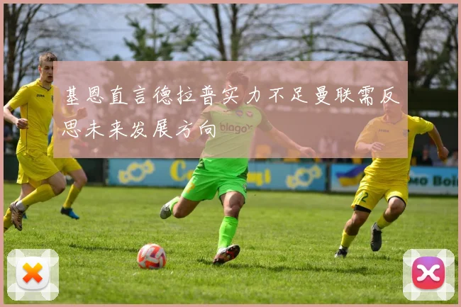 基恩直言德拉普实力不足曼联需反思未来发展方向
