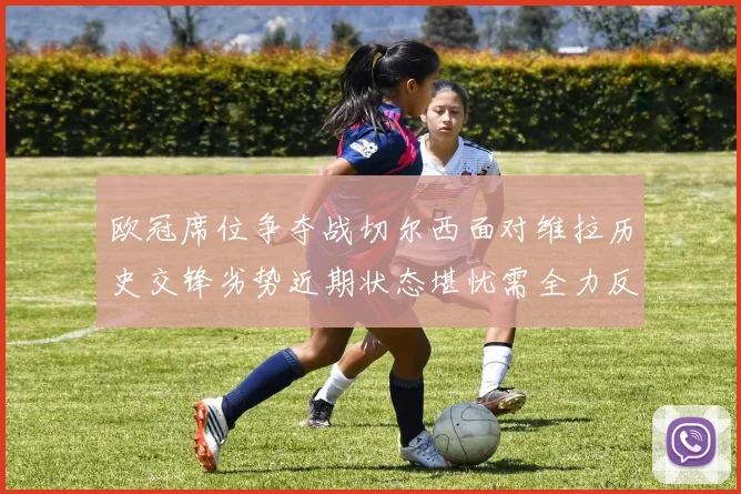 欧冠席位争夺战切尔西面对维拉历史交锋劣势近期状态堪忧需全力反弹