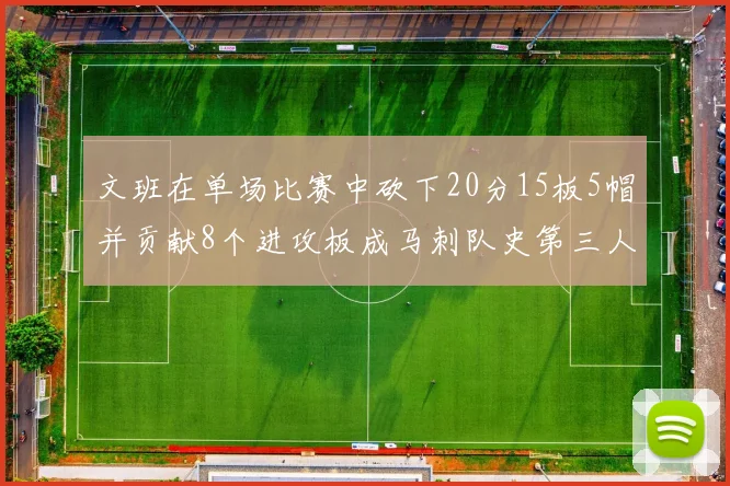 文班在单场比赛中砍下20分15板5帽并贡献8个进攻板成马刺队史第三人追平邓肯伟业