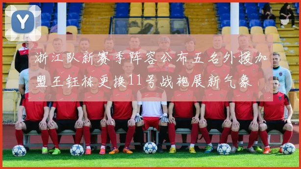 浙江队新赛季阵容公布五名外援加盟王钰栋更换11号战袍展新气象