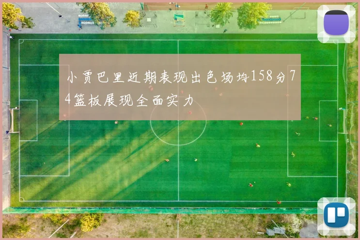 小贾巴里近期表现出色场均158分74篮板展现全面实力