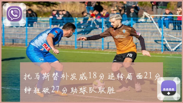 托马斯替补发威18分逆转局面21分钟狂砍27分助球队取胜