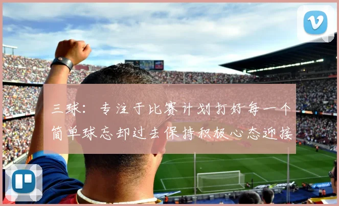 三球：专注于比赛计划打好每一个简单球忘却过去保持积极心态迎接下一回合