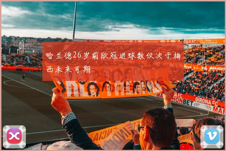 哈兰德26岁前欧冠进球数仅次于梅西未来可期