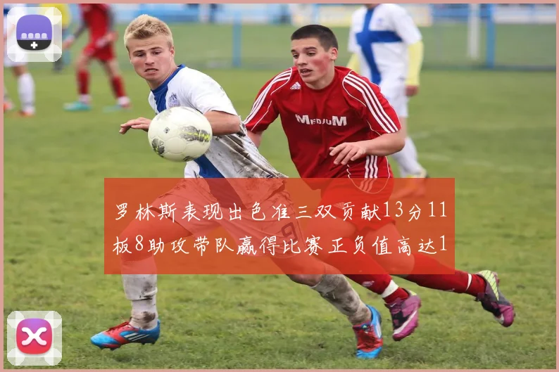 罗林斯表现出色准三双贡献13分11板8助攻带队赢得比赛正负值高达11