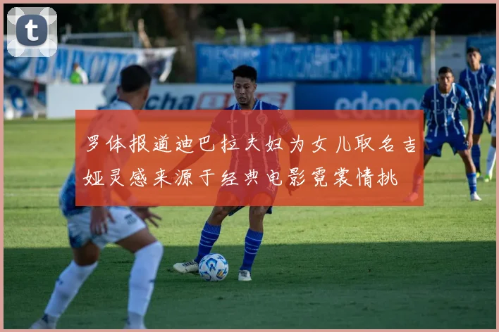 罗体报道迪巴拉夫妇为女儿取名吉娅灵感来源于经典电影霓裳情挑