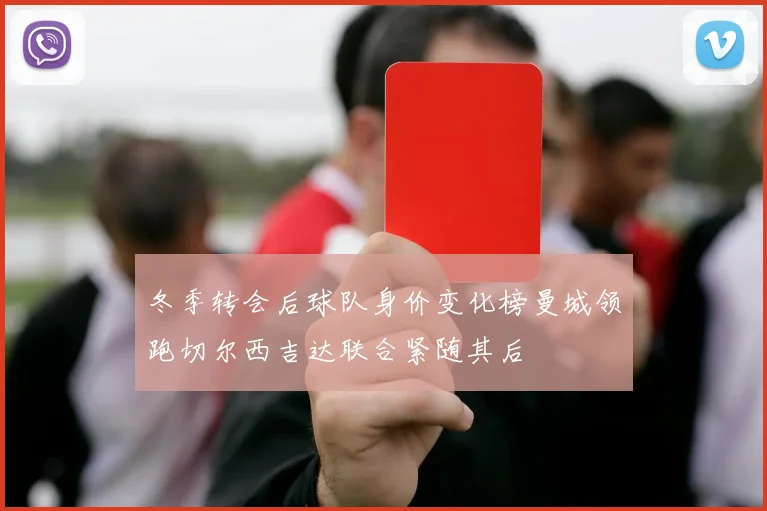 冬季转会后球队身价变化榜曼城领跑切尔西吉达联合紧随其后