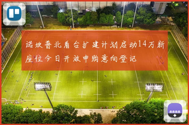诺坎普北看台扩建计划启动14万新座位今日开放申购意向登记