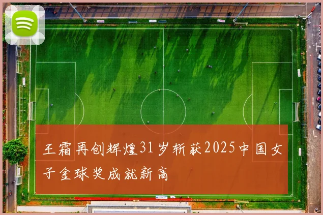 王霜再创辉煌31岁斩获2025中国女子金球奖成就新高