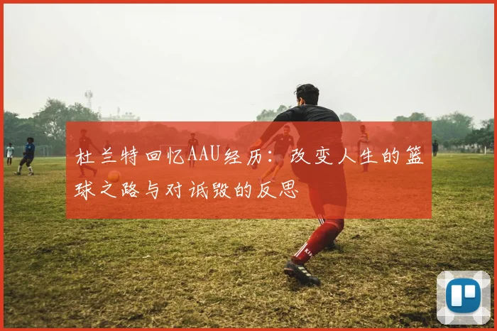 杜兰特回忆AAU经历：改变人生的篮球之路与对诋毁的反思