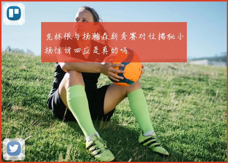 克林根与杨瀚森新秀赛对位揭秘小杨惊讶回应是真的吗