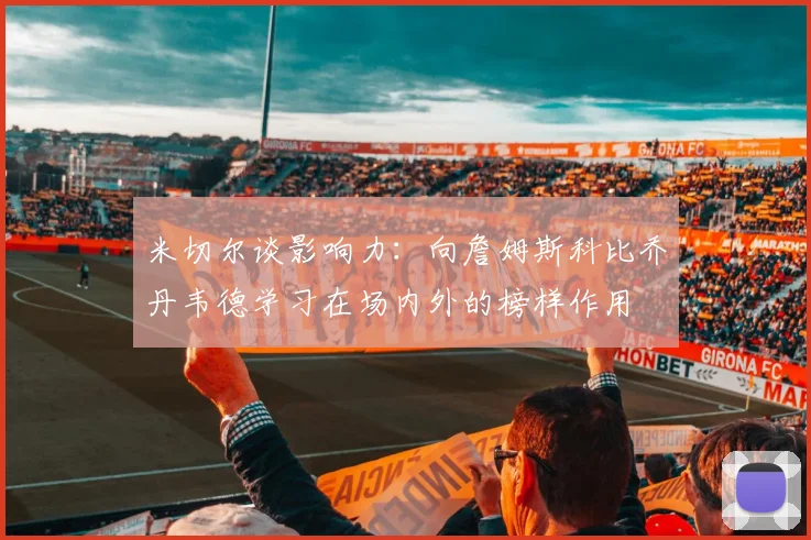 米切尔谈影响力：向詹姆斯科比乔丹韦德学习在场内外的榜样作用