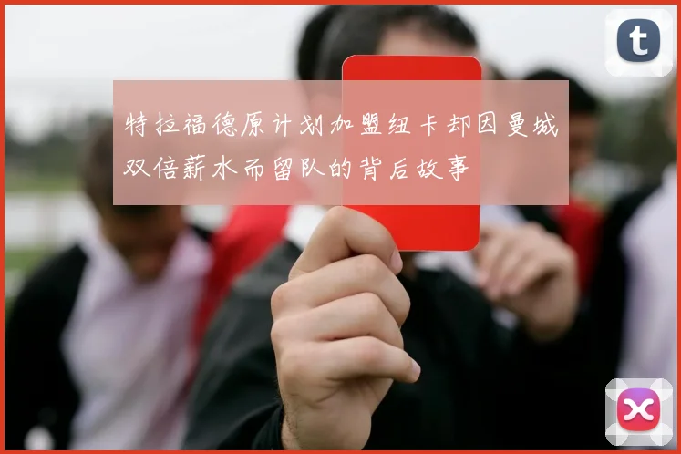 特拉福德原计划加盟纽卡却因曼城双倍薪水而留队的背后故事
