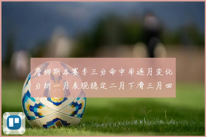 詹姆斯本赛季三分命中率逐月变化分析一月表现稳定二月下滑三月回暖