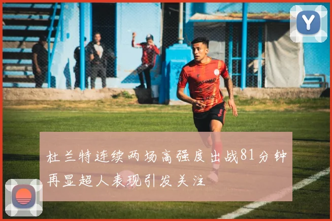 杜兰特连续两场高强度出战81分钟再显超人表现引发关注