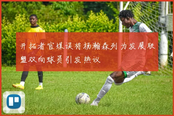 开拓者官媒误将杨瀚森列为发展联盟双向球员引发热议