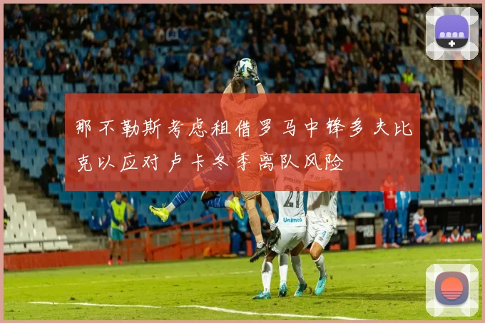 那不勒斯考虑租借罗马中锋多夫比克以应对卢卡冬季离队风险