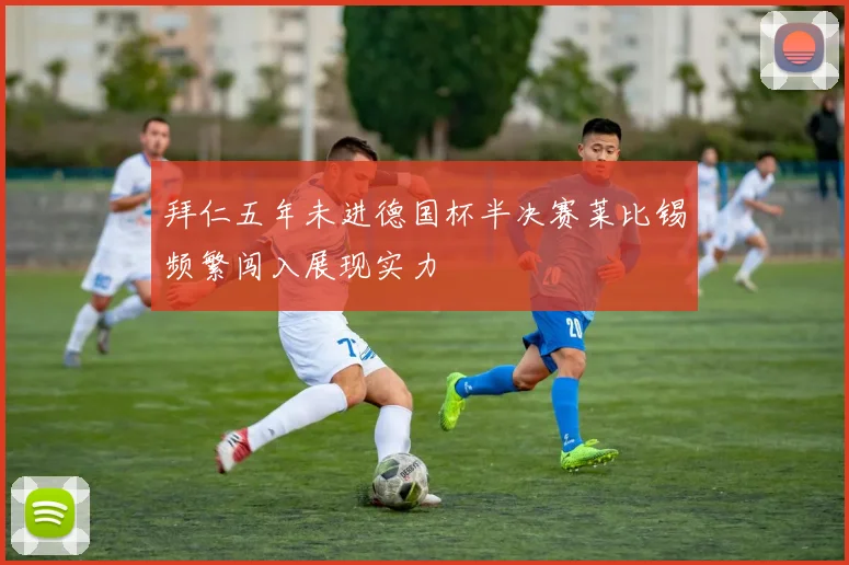 拜仁五年未进德国杯半决赛莱比锡频繁闯入展现实力