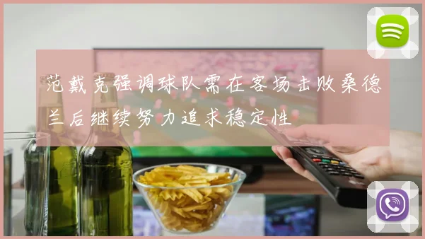 范戴克强调球队需在客场击败桑德兰后继续努力追求稳定性