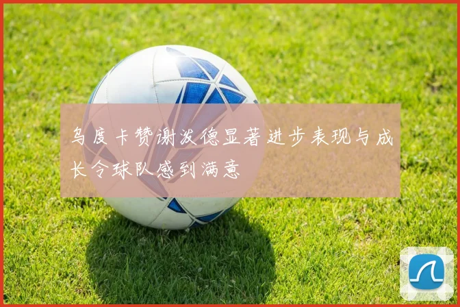 乌度卡赞谢泼德显著进步表现与成长令球队感到满意