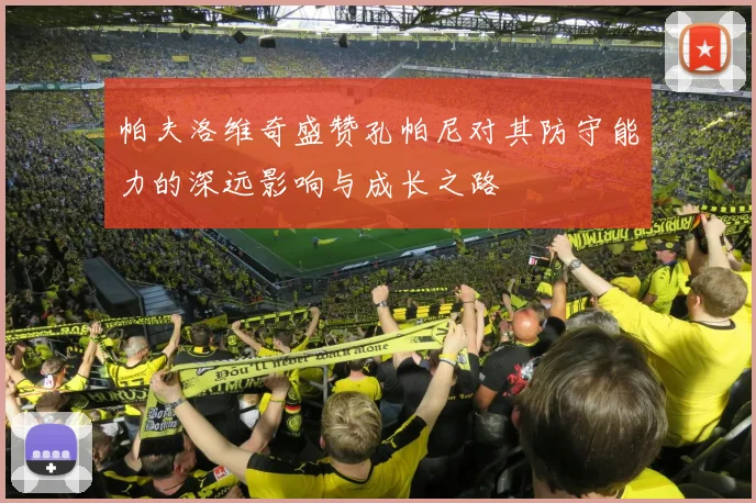 帕夫洛维奇盛赞孔帕尼对其防守能力的深远影响与成长之路