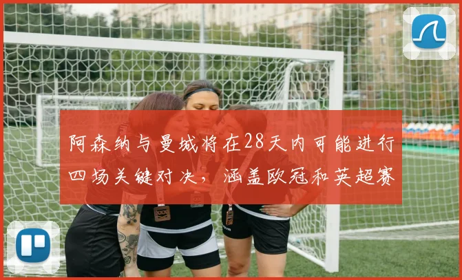 阿森纳与曼城将在28天内可能进行四场关键对决，涵盖欧冠和英超赛事