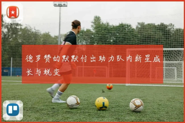 德罗赞的默默付出助力队内新星成长与蜕变